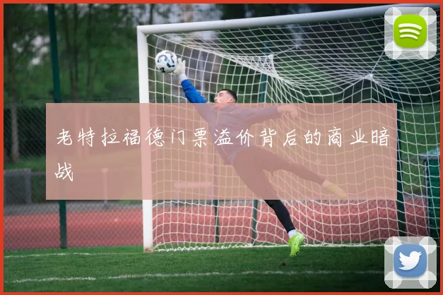 老特拉福德门票溢价背后的商业暗战