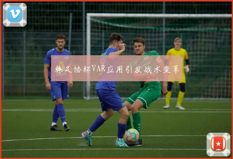 韩足协杯VAR应用引发战术变革