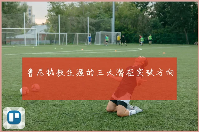 鲁尼执教生涯的三大潜在突破方向