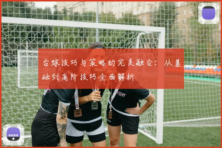 台球技巧与策略的完美融合：从基础到高阶技巧全面解析