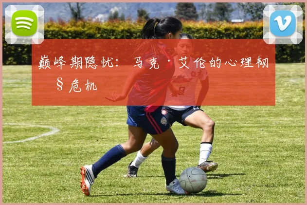 巅峰期隐忧：马克·艾伦的心理韧性危机