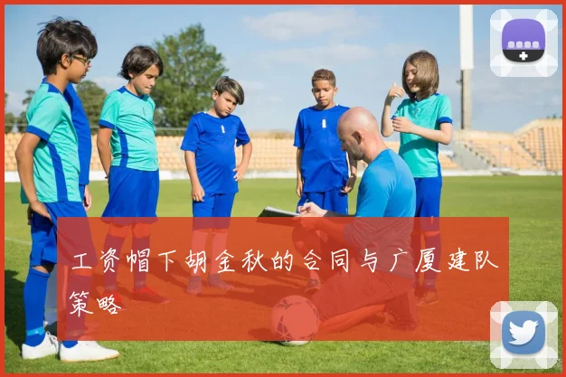 工资帽下胡金秋的合同与广厦建队策略