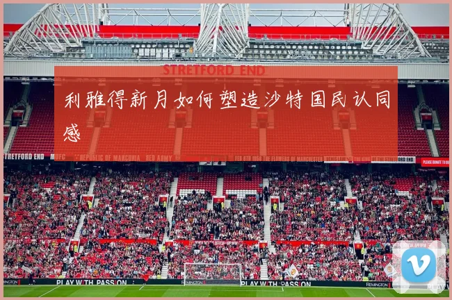 利雅得新月如何塑造沙特国民认同感
