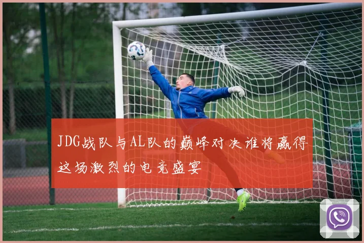 JDG战队与AL队的巅峰对决谁将赢得这场激烈的电竞盛宴