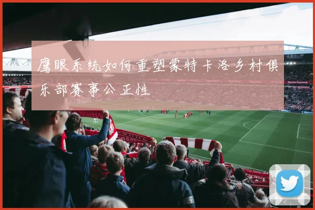 鹰眼系统如何重塑蒙特卡洛乡村俱乐部赛事公正性