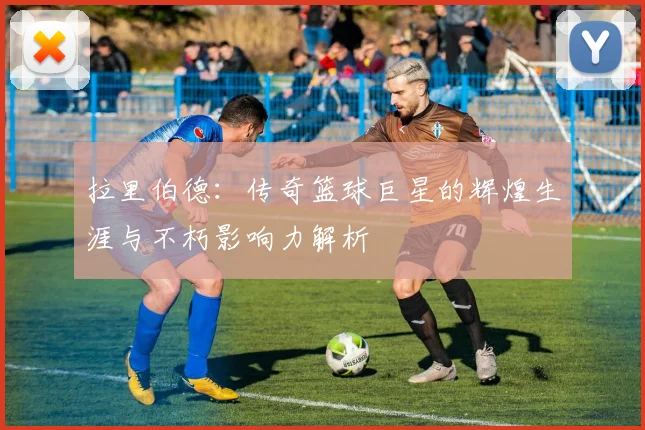 拉里伯德：传奇篮球巨星的辉煌生涯与不朽影响力解析