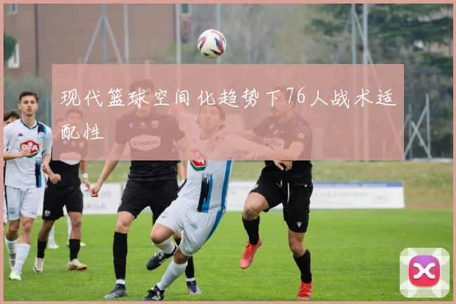 现代篮球空间化趋势下76人战术适配性