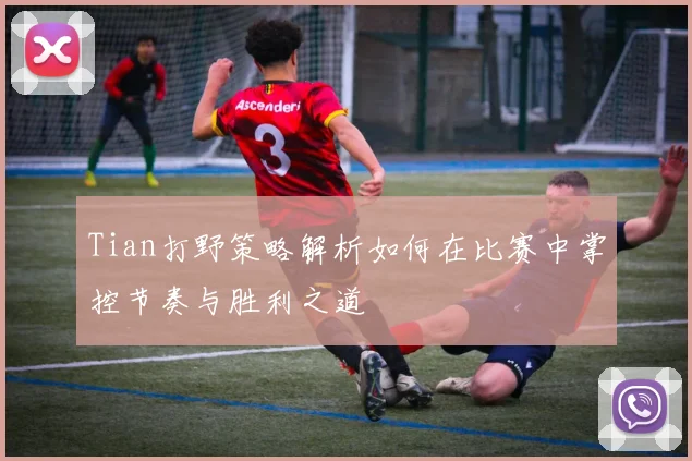 Tian打野策略解析如何在比赛中掌控节奏与胜利之道
