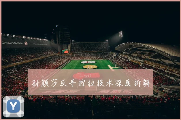 孙颖莎反手拧拉技术深度拆解