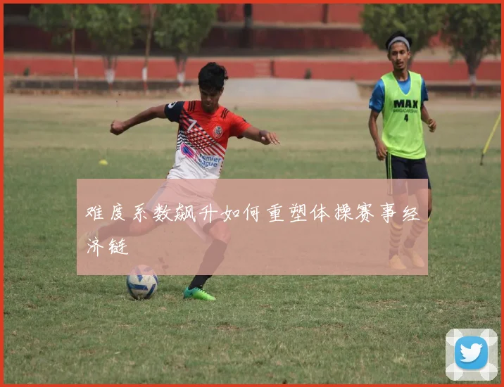 难度系数飙升如何重塑体操赛事经济链