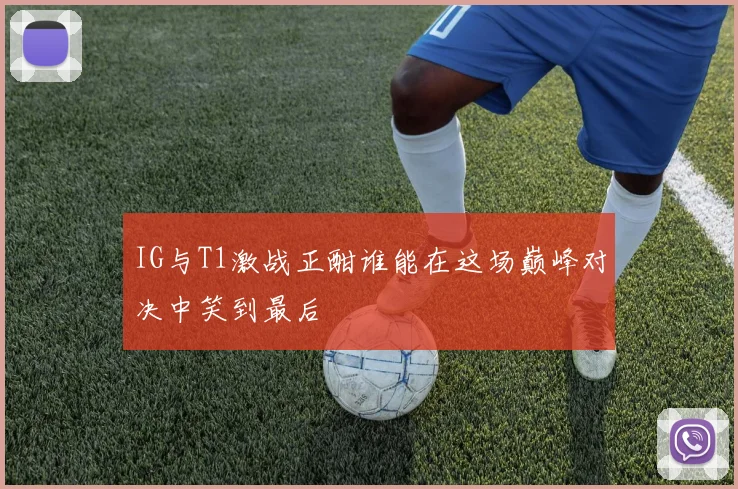 IG与T1激战正酣谁能在这场巅峰对决中笑到最后