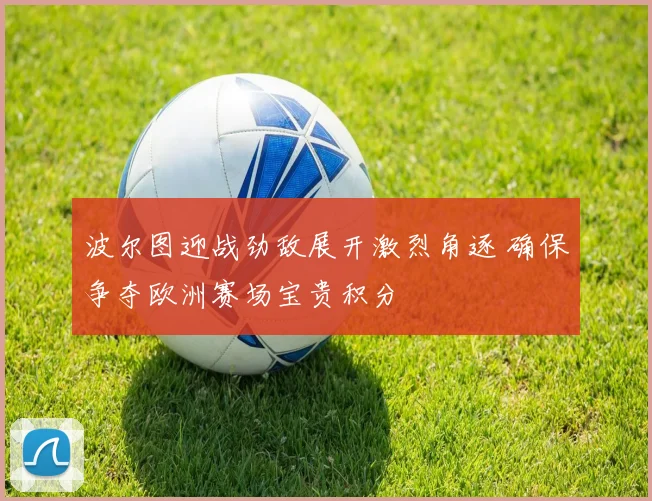 波尔图迎战劲敌展开激烈角逐 确保争夺欧洲赛场宝贵积分