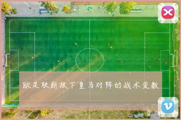欧足联新政下皇马对阵的战术变数