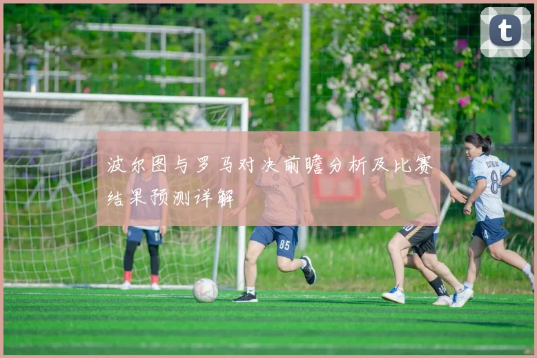 波尔图与罗马对决前瞻分析及比赛结果预测详解