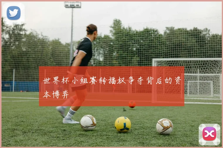 世界杯小组赛转播权争夺背后的资本博弈