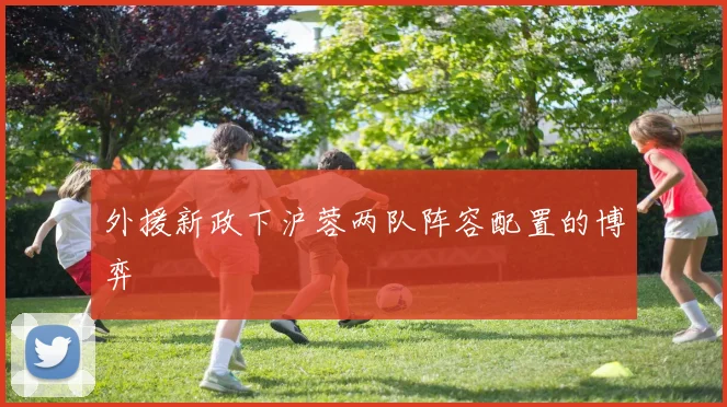 外援新政下沪蓉两队阵容配置的博弈