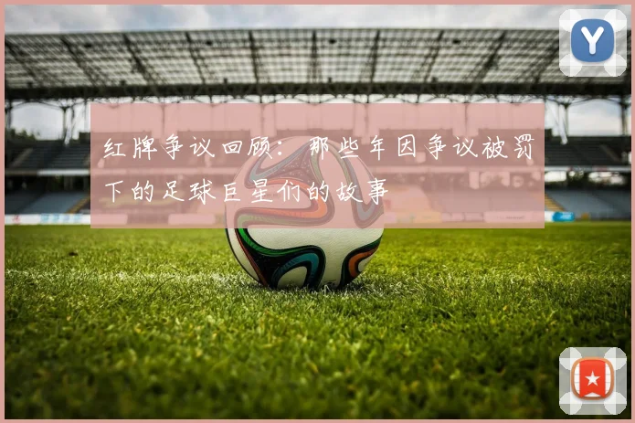 红牌争议回顾：那些年因争议被罚下的足球巨星们的故事